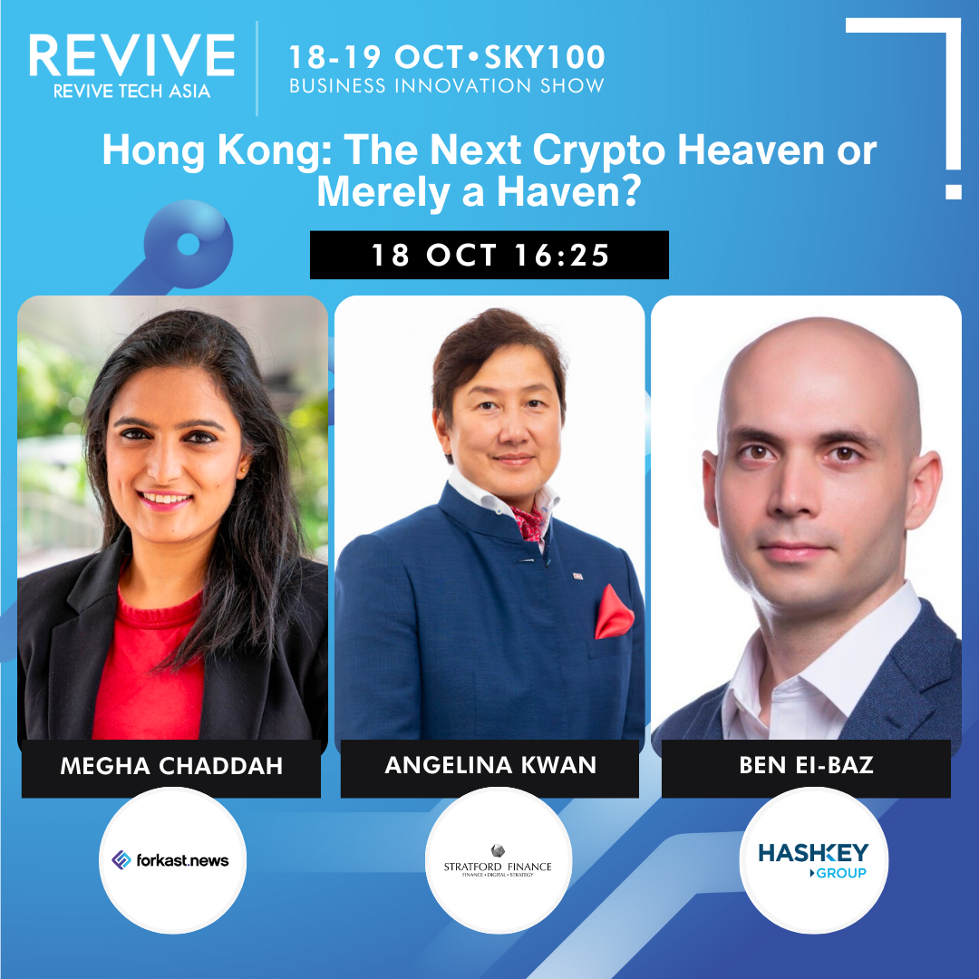 Revive Tech Asia 2023 Business Innovation Show Sky100 Oct18-19 Hong Kong: The Next Crypto Heaven or Merely a Haven? Megha Chaddah Head of Video Forkast.News Angelina Kwan Managing Director Stratford Finance Limited Ben EI-Baz Head of Ecosystems HashKey Group