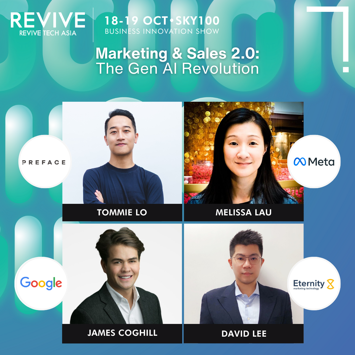 Revive Tech Asia 2023 Marketing & Sales 2.0: The Gen AI RevolutionDavid Lee Chief Financial Officer and Head of Product Innovation EternityX Marketing Technology Limited   Melissa Lau Head of Business Product Marketing, Greater China Region Meta   James Coghill Industry Leader, Travel Google   Tommie Lo Chief Executive Officer Preface